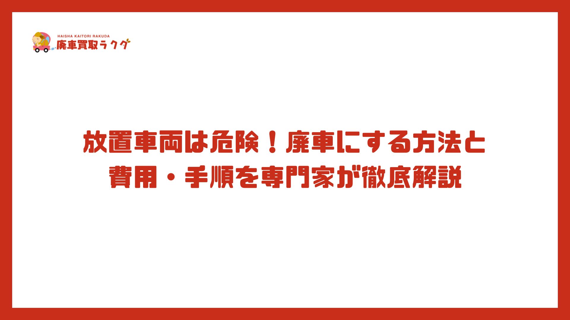 放置車両は危険！廃車にする方法と費用・手順を専門家が徹底解説