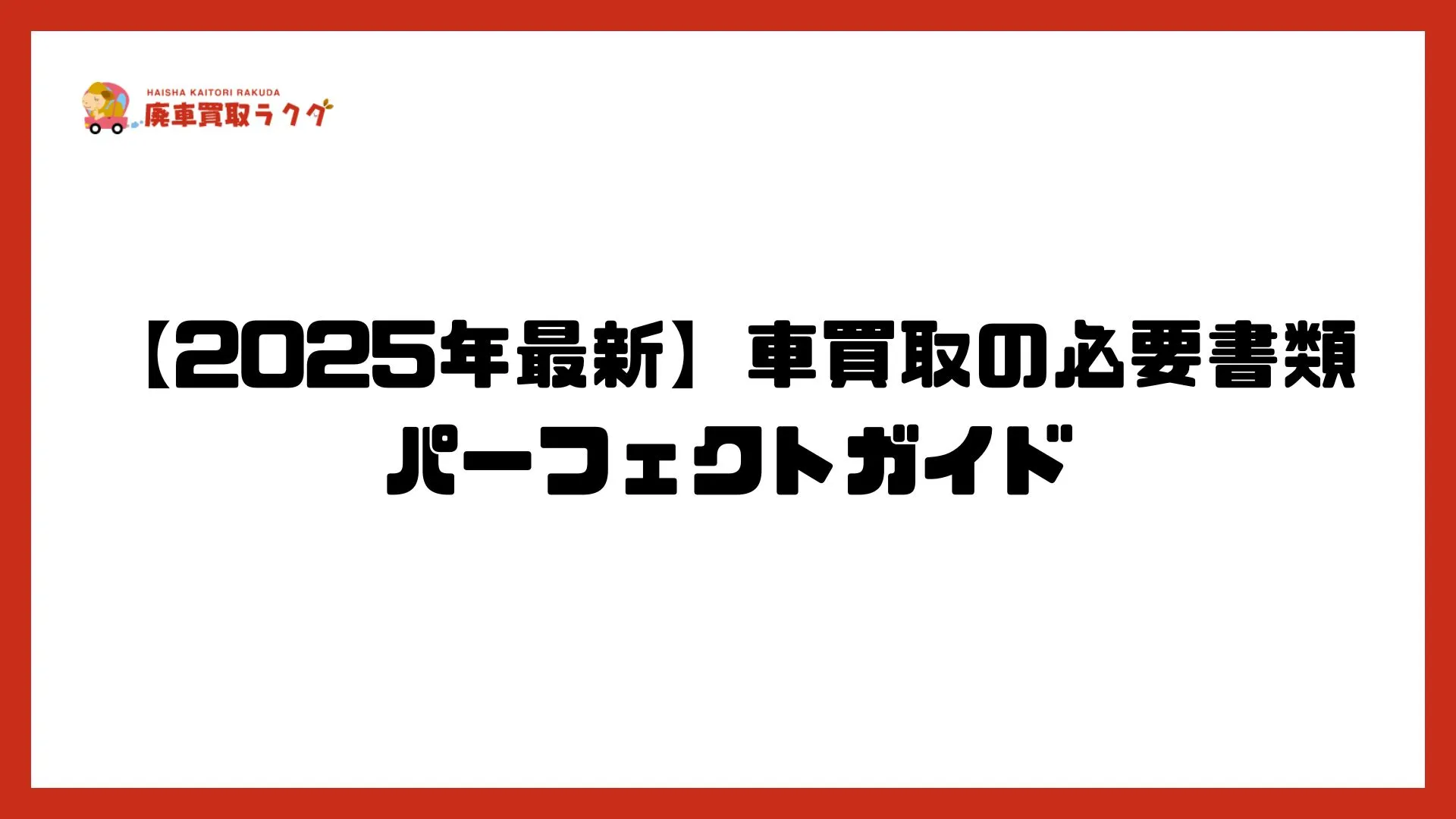 【2025年最新】車買取の必要書類パーフェクトガイド｜普通車・軽自動車・ケース別完全網羅＆紛失時対応