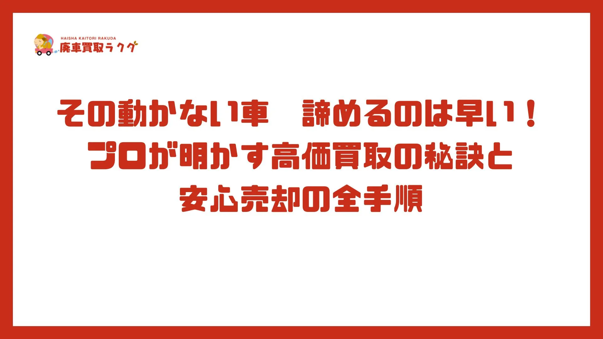 その動かない車　諦めるのは早い！プロが明かす高価買取の秘訣と安心売却の全手順