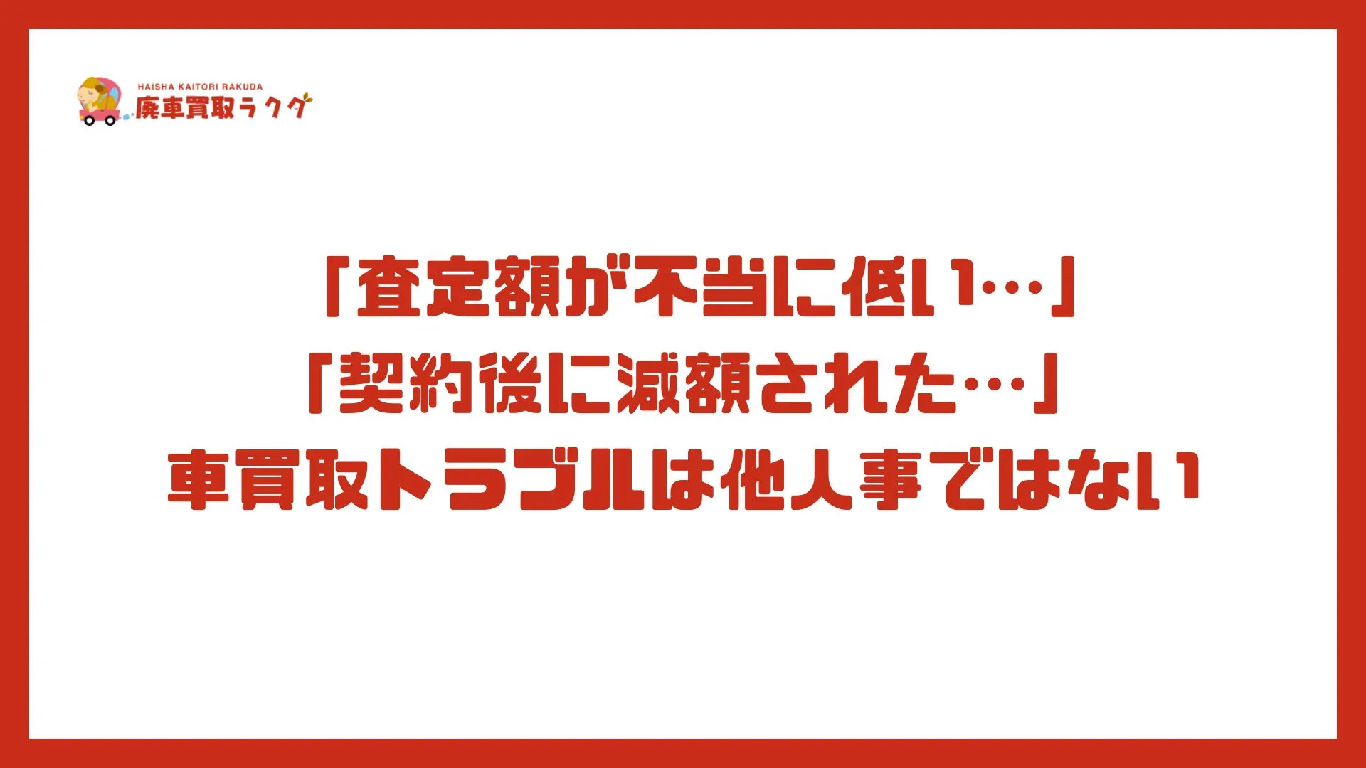  「査定額が不当に低い…」「契約後に減額された…」車買取トラブルは他人事ではない