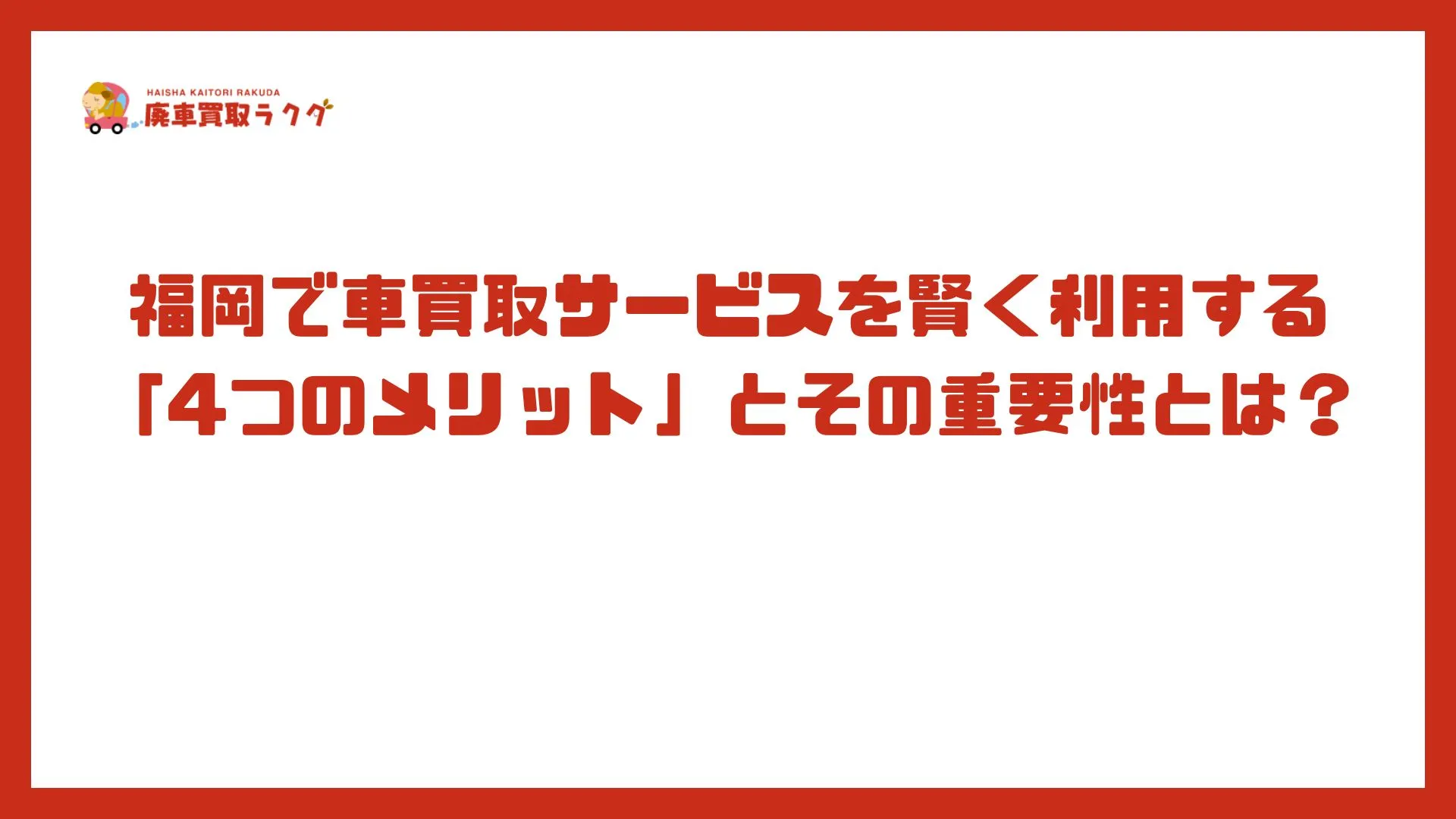 福岡で車買取サービスを賢く利用する「4つのメリット」とその重要性とは？