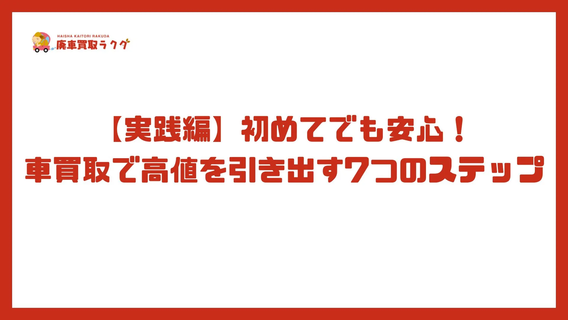 【実践編】初めてでも安心！車買取で高値を引き出す7つのステップ