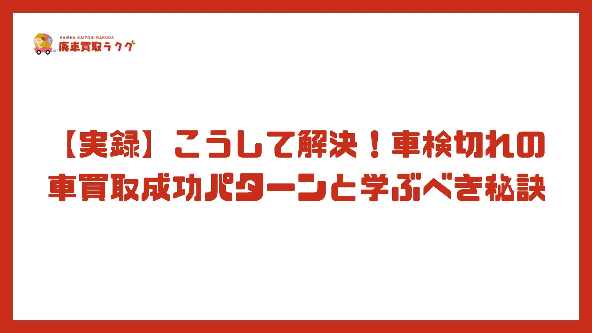 【実録】こうして解決！車検切れの車買取成功パターンと学ぶべき秘訣