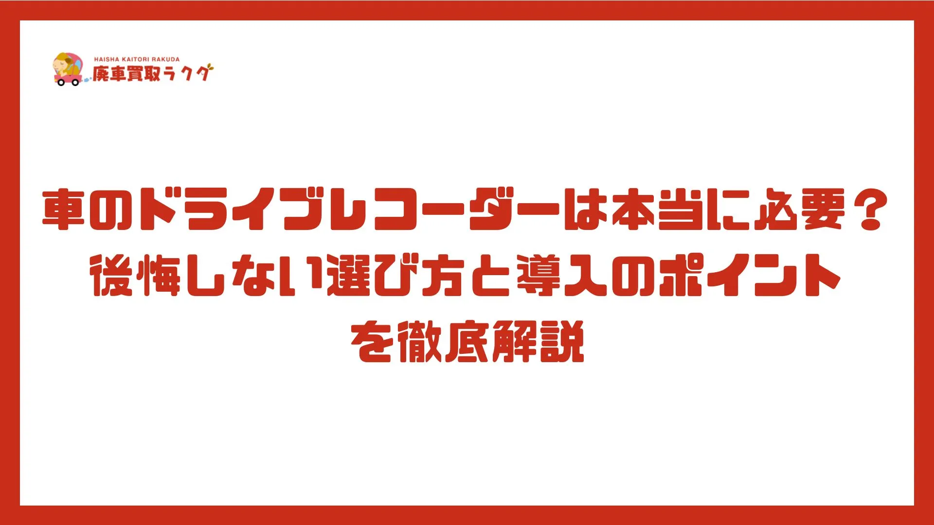 車のドライブレコーダーは本当に必要？後悔しない選び方と導入のポイントを徹底解説