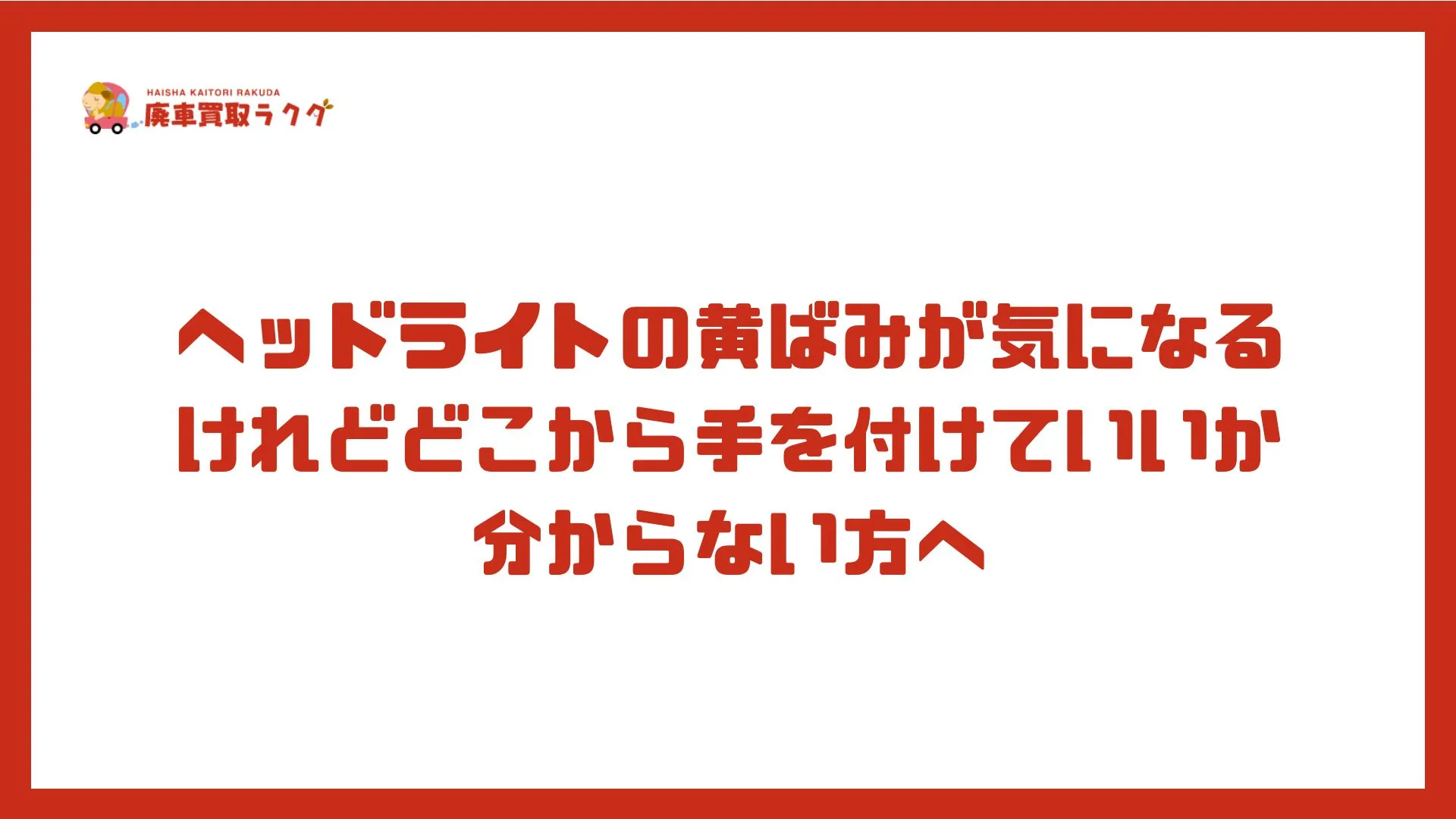 ヘッドライトの黄ばみが気になるけれどどこから手を付けていいか分からない方へ