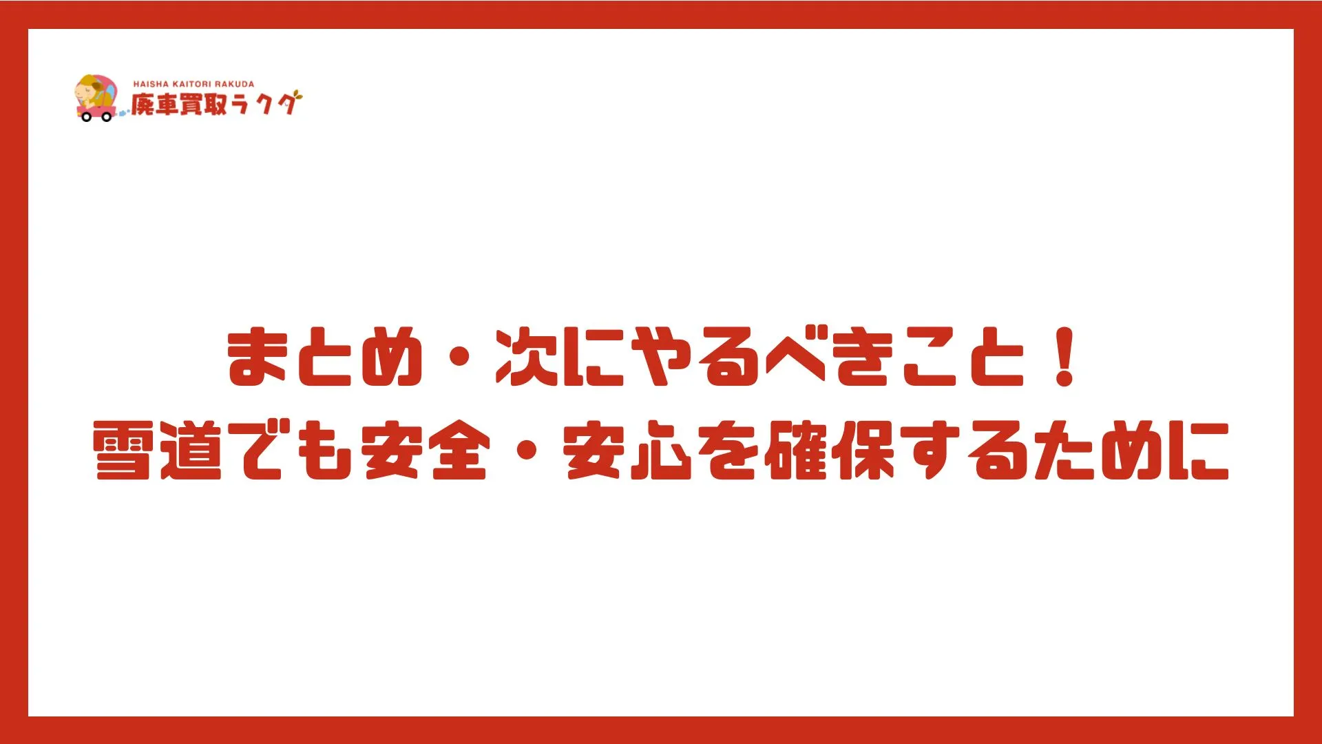 まとめ・次にやるべきこと！雪道でも安全・安心を確保するために